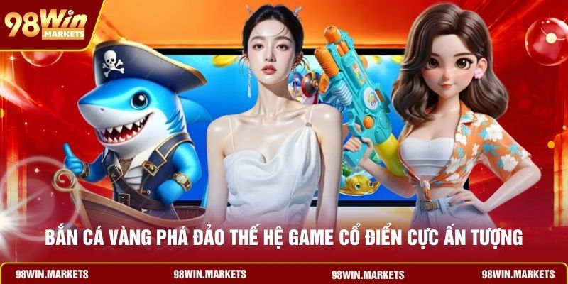 Bắn Cá Vàng Phá Đảo Thế Hệ Game Cổ Điển Cực Ấn Tượng
