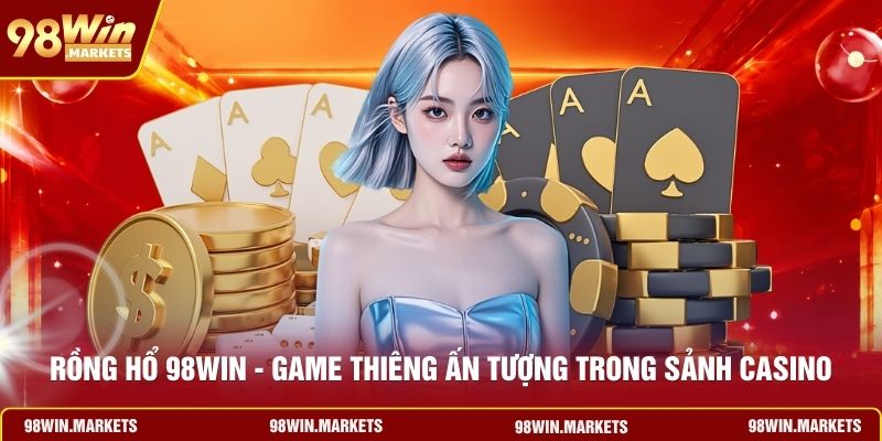 Rồng Hổ 98WIN - Game Thiêng Ấn Tượng Trong Sảnh Casino
