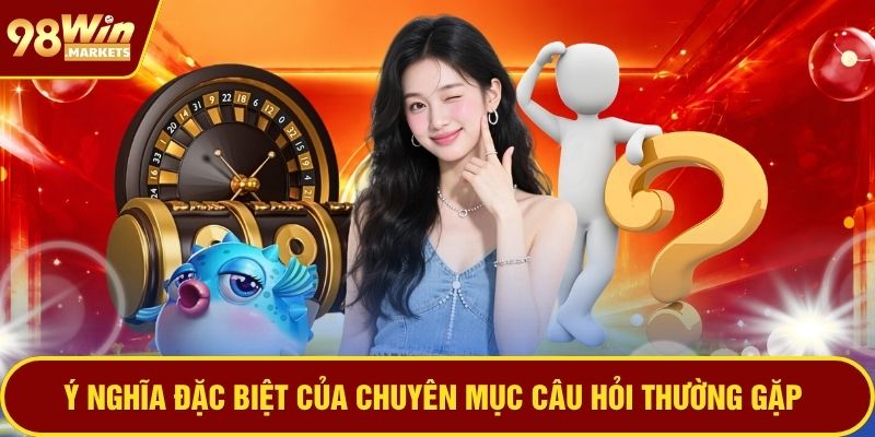 Ý nghĩa đặc biệt của chuyên mục câu hỏi thường gặp